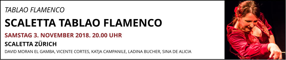TABLAO FLAMENCO  SCALETTA TABLAO FLAMENCO SAMSTAG 3. NOVEMBER 2018. 20.00 UHR SCALETTA ZÜRICH  DAVID MORAN EL GAMBA, VICENTE CORTES, KATJA CAMPANILE, LADINA BUCHER, SINA DE ALICIA
